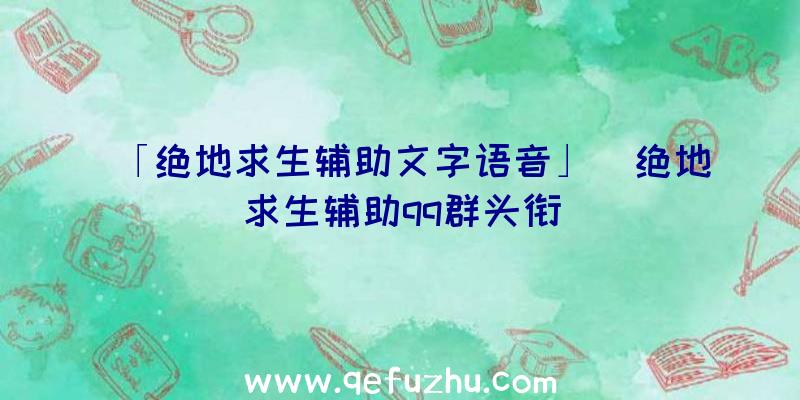 「绝地求生辅助文字语音」|绝地求生辅助qq群头衔